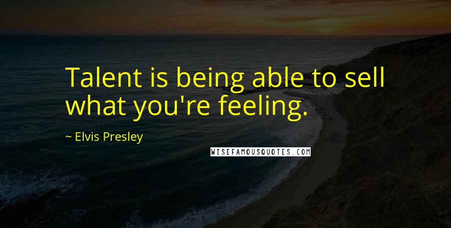 Elvis Presley Quotes: Talent is being able to sell what you're feeling.