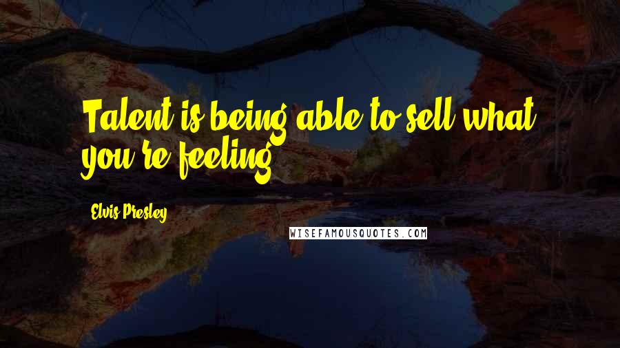 Elvis Presley Quotes: Talent is being able to sell what you're feeling.