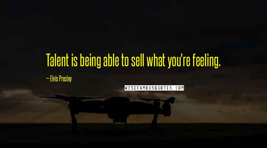 Elvis Presley Quotes: Talent is being able to sell what you're feeling.