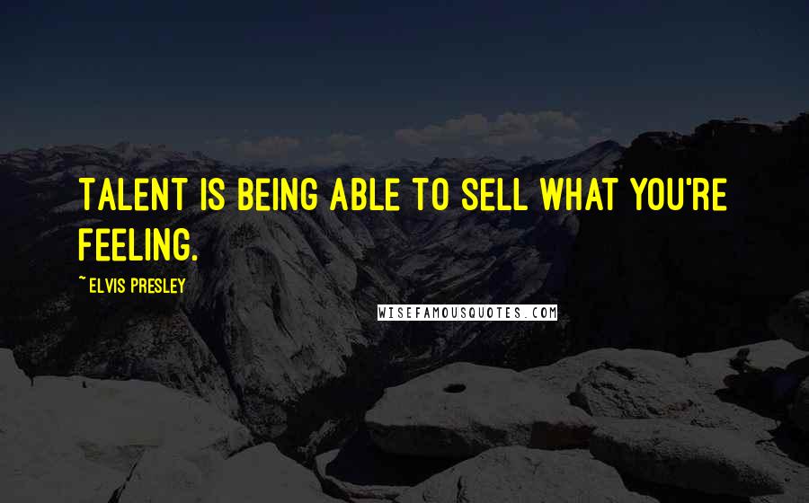 Elvis Presley Quotes: Talent is being able to sell what you're feeling.