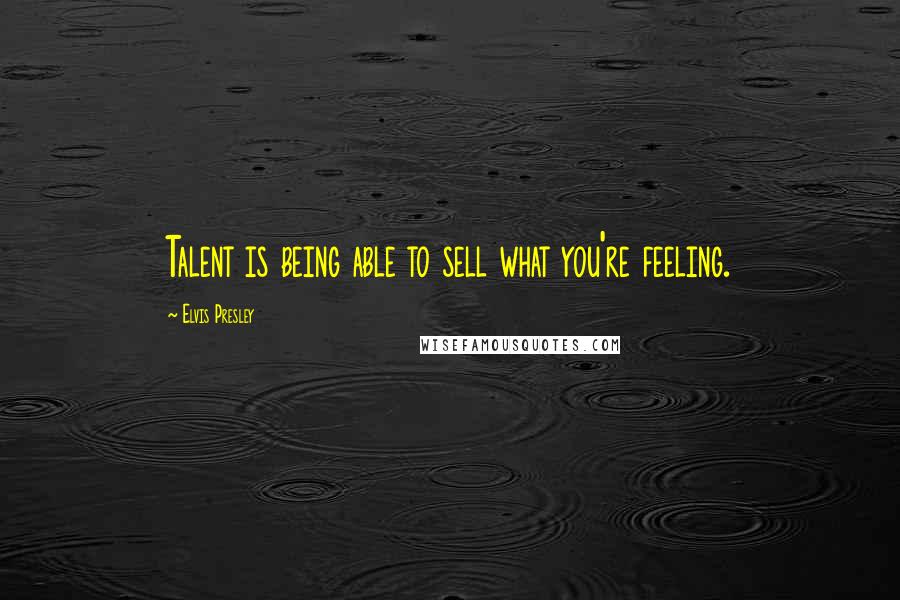 Elvis Presley Quotes: Talent is being able to sell what you're feeling.