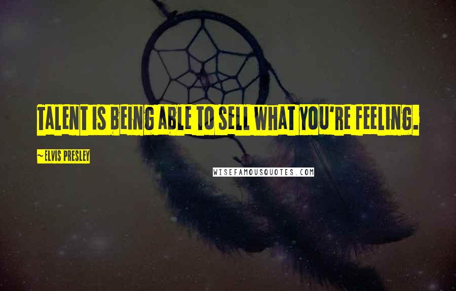 Elvis Presley Quotes: Talent is being able to sell what you're feeling.