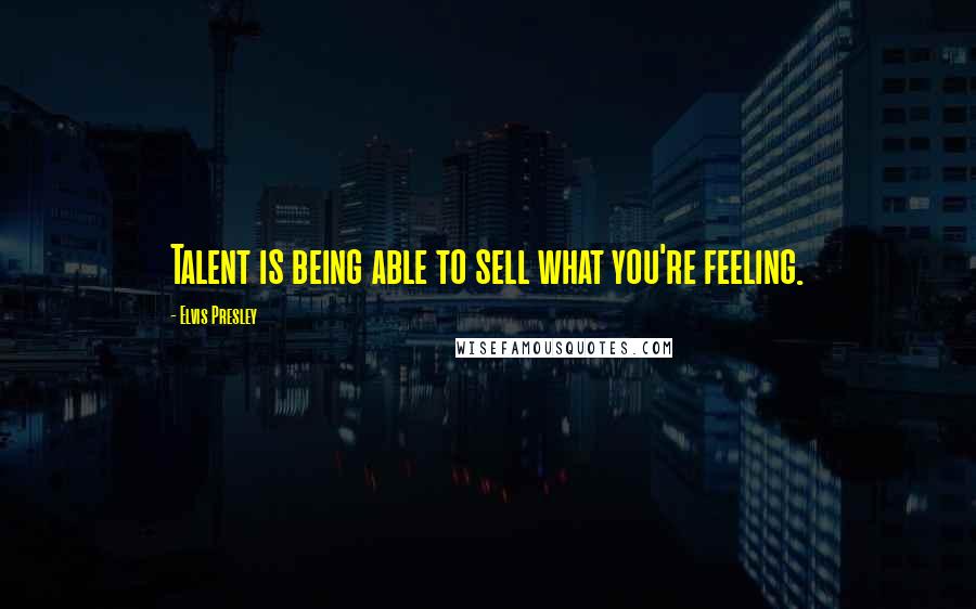 Elvis Presley Quotes: Talent is being able to sell what you're feeling.