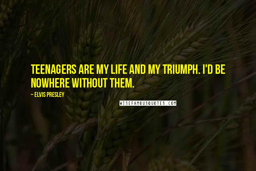Elvis Presley Quotes: Teenagers are my life and my triumph. I'd be nowhere without them.