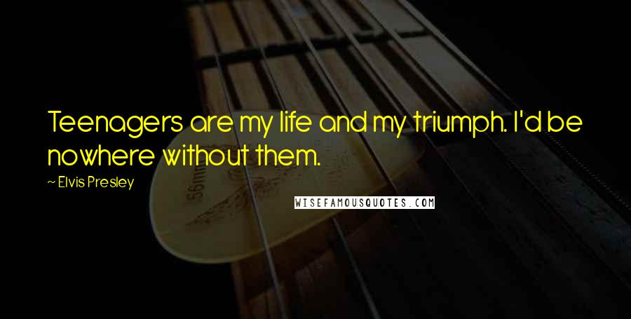 Elvis Presley Quotes: Teenagers are my life and my triumph. I'd be nowhere without them.