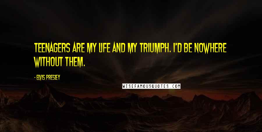 Elvis Presley Quotes: Teenagers are my life and my triumph. I'd be nowhere without them.