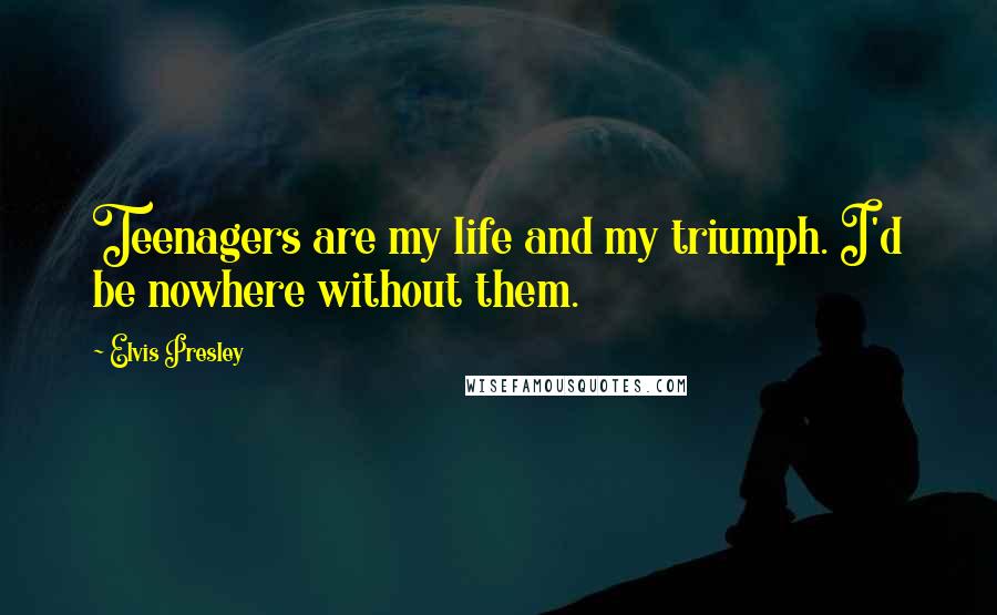 Elvis Presley Quotes: Teenagers are my life and my triumph. I'd be nowhere without them.