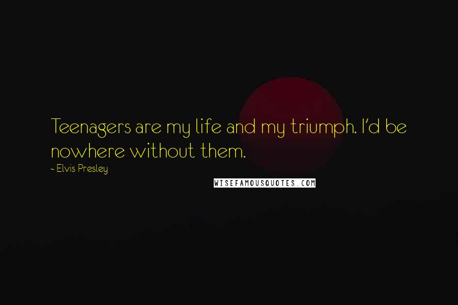 Elvis Presley Quotes: Teenagers are my life and my triumph. I'd be nowhere without them.