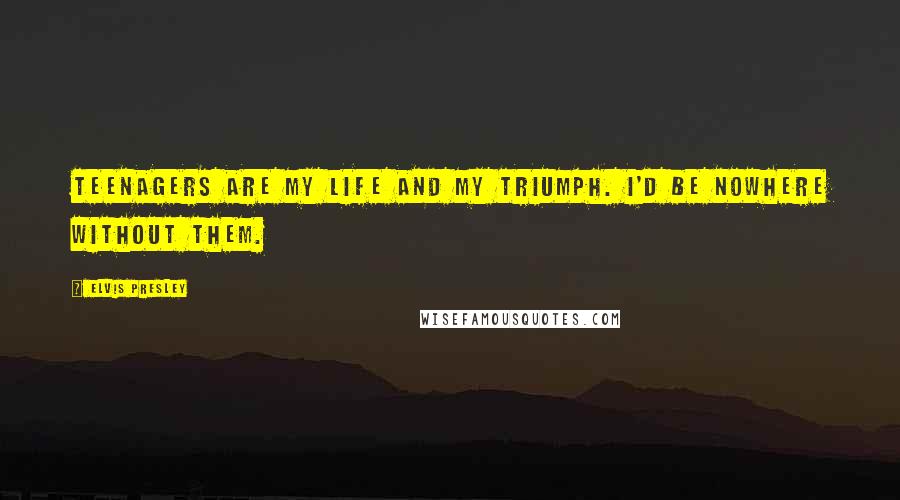 Elvis Presley Quotes: Teenagers are my life and my triumph. I'd be nowhere without them.