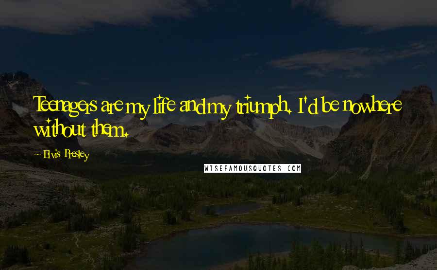 Elvis Presley Quotes: Teenagers are my life and my triumph. I'd be nowhere without them.