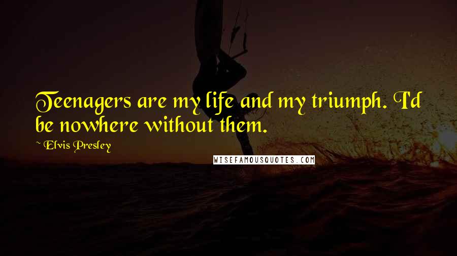 Elvis Presley Quotes: Teenagers are my life and my triumph. I'd be nowhere without them.