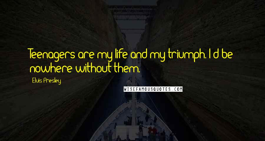 Elvis Presley Quotes: Teenagers are my life and my triumph. I'd be nowhere without them.