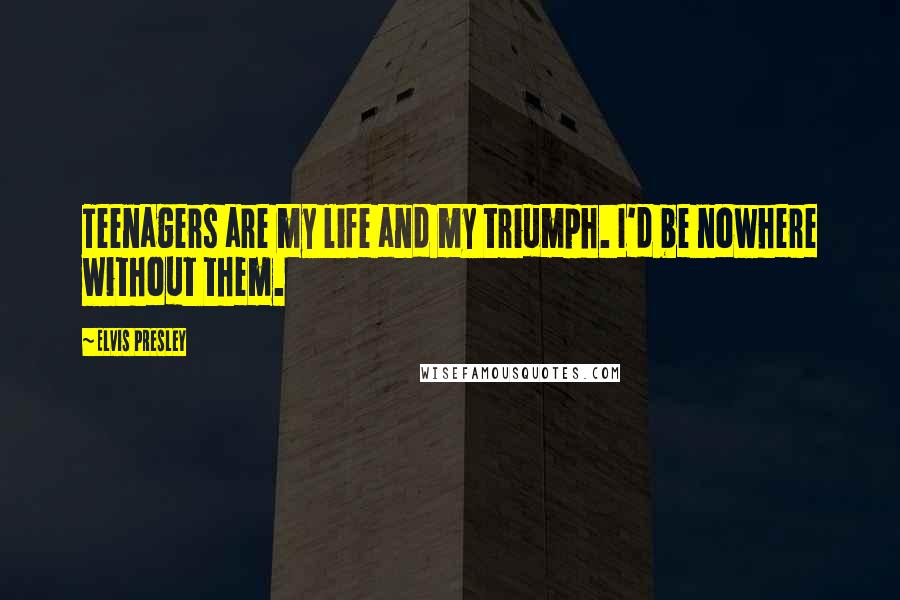 Elvis Presley Quotes: Teenagers are my life and my triumph. I'd be nowhere without them.