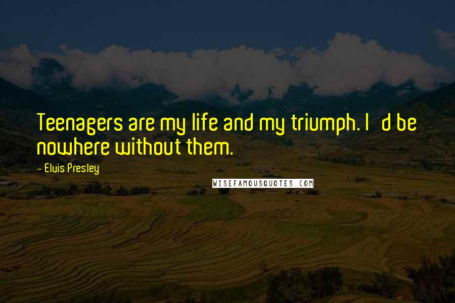 Elvis Presley Quotes: Teenagers are my life and my triumph. I'd be nowhere without them.