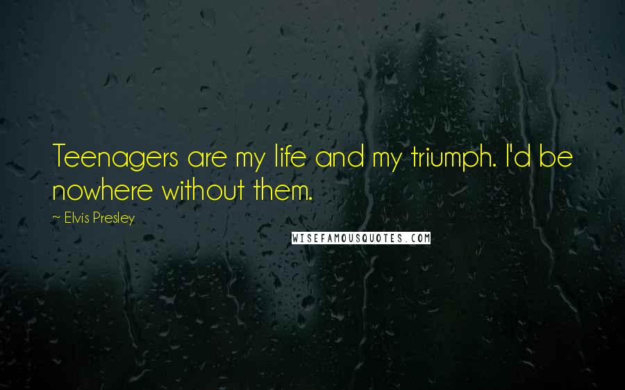 Elvis Presley Quotes: Teenagers are my life and my triumph. I'd be nowhere without them.