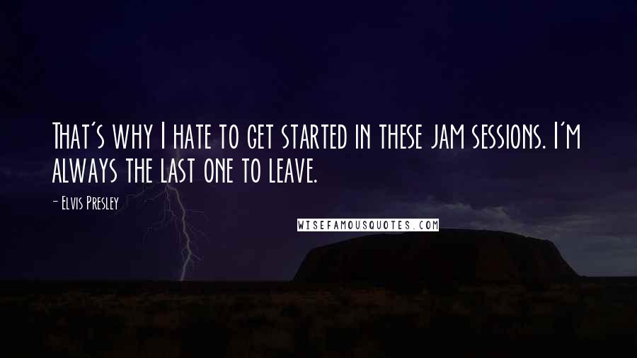 Elvis Presley Quotes: That's why I hate to get started in these jam sessions. I'm always the last one to leave.