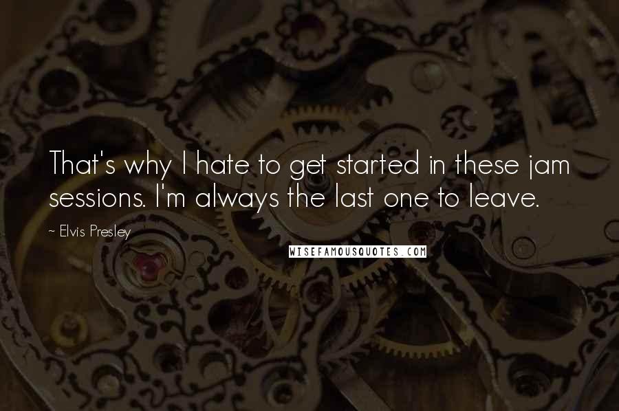 Elvis Presley Quotes: That's why I hate to get started in these jam sessions. I'm always the last one to leave.