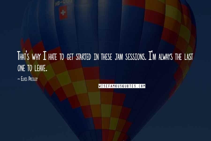 Elvis Presley Quotes: That's why I hate to get started in these jam sessions. I'm always the last one to leave.