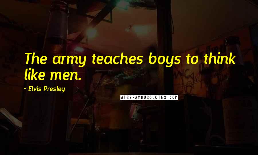Elvis Presley Quotes: The army teaches boys to think like men.