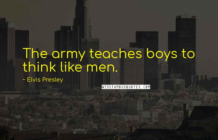 Elvis Presley Quotes: The army teaches boys to think like men.