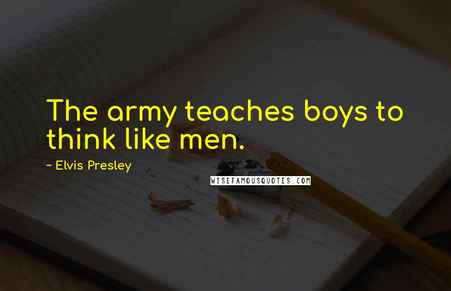 Elvis Presley Quotes: The army teaches boys to think like men.