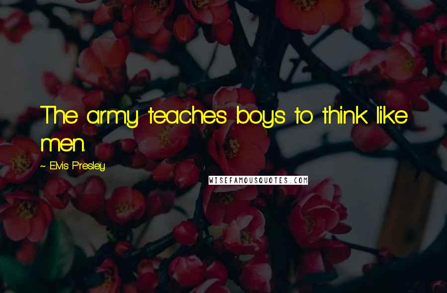 Elvis Presley Quotes: The army teaches boys to think like men.