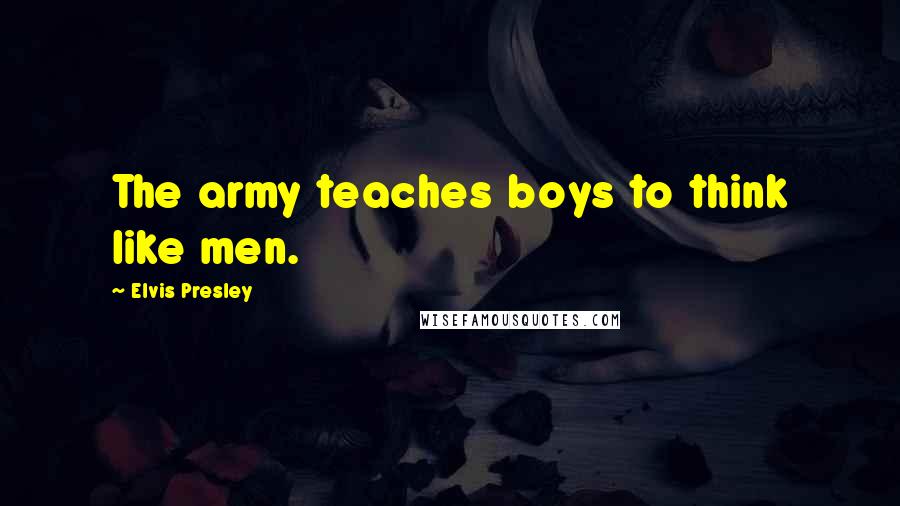 Elvis Presley Quotes: The army teaches boys to think like men.