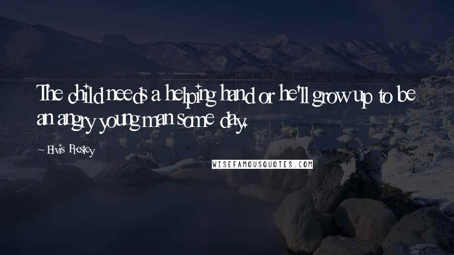 Elvis Presley Quotes: The child needs a helping hand or he'll grow up to be an angry young man some day.