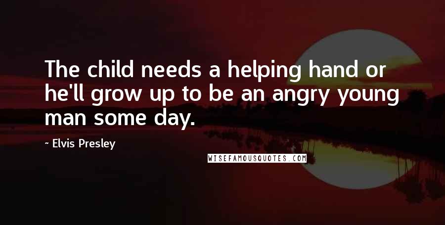 Elvis Presley Quotes: The child needs a helping hand or he'll grow up to be an angry young man some day.
