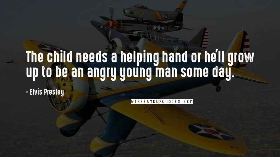 Elvis Presley Quotes: The child needs a helping hand or he'll grow up to be an angry young man some day.