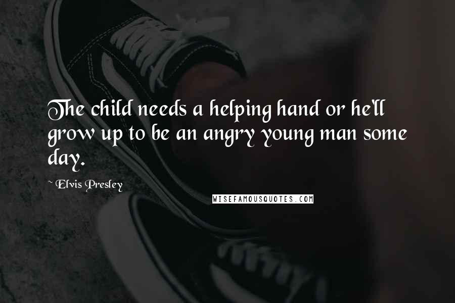 Elvis Presley Quotes: The child needs a helping hand or he'll grow up to be an angry young man some day.