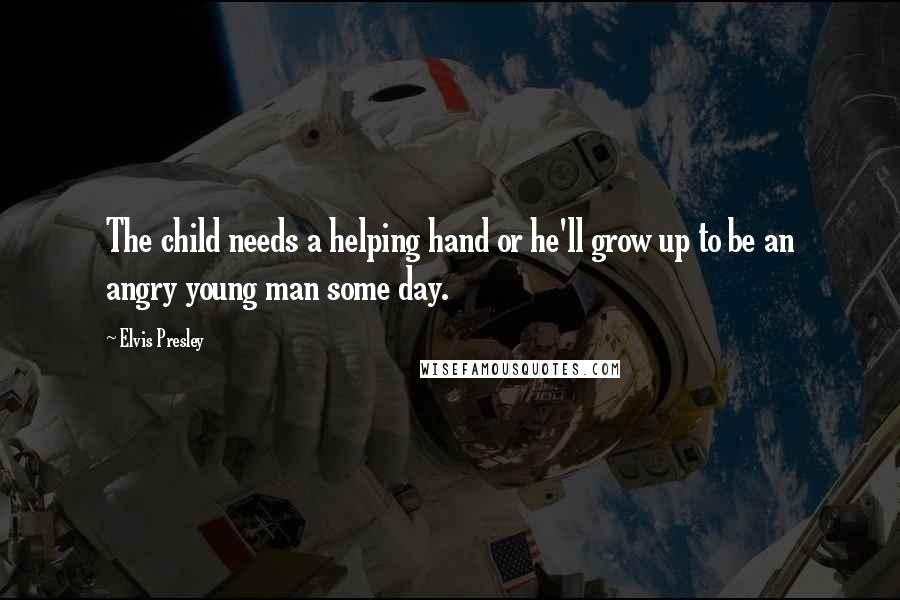 Elvis Presley Quotes: The child needs a helping hand or he'll grow up to be an angry young man some day.