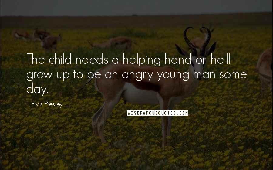 Elvis Presley Quotes: The child needs a helping hand or he'll grow up to be an angry young man some day.