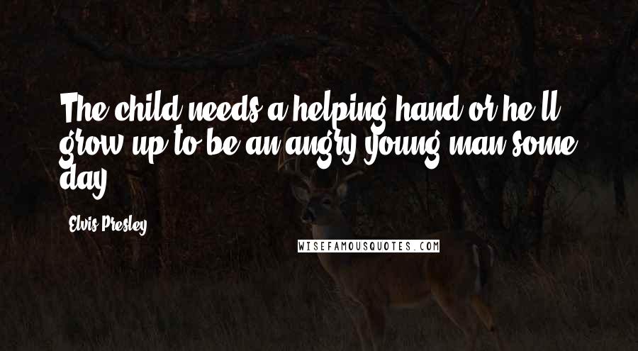 Elvis Presley Quotes: The child needs a helping hand or he'll grow up to be an angry young man some day.