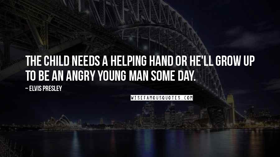 Elvis Presley Quotes: The child needs a helping hand or he'll grow up to be an angry young man some day.