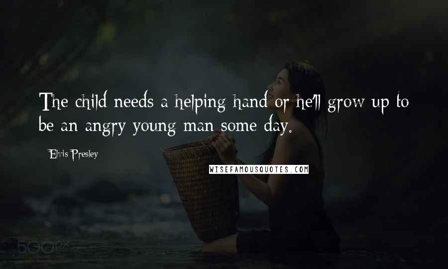 Elvis Presley Quotes: The child needs a helping hand or he'll grow up to be an angry young man some day.