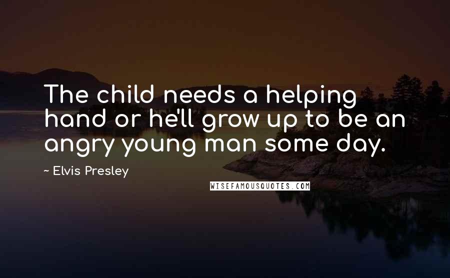 Elvis Presley Quotes: The child needs a helping hand or he'll grow up to be an angry young man some day.