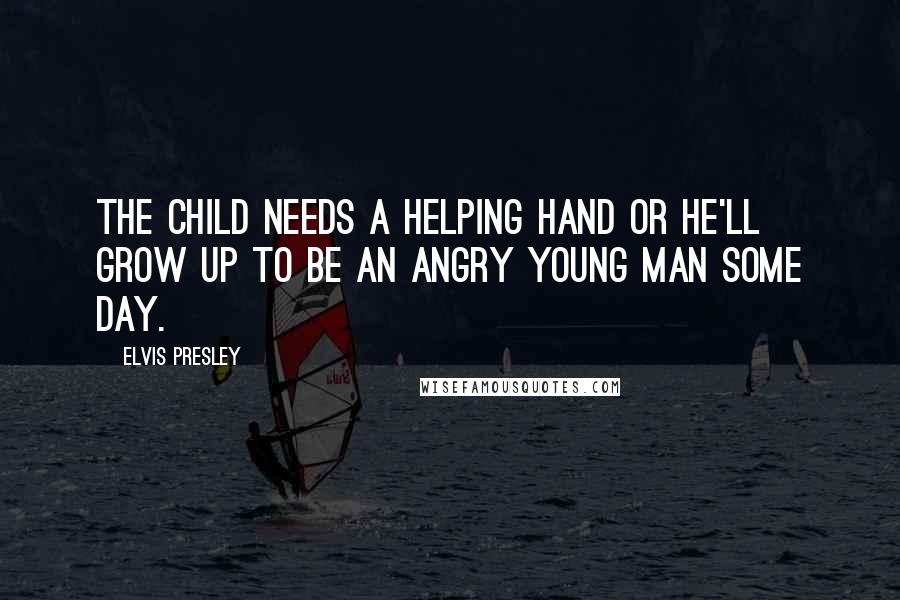 Elvis Presley Quotes: The child needs a helping hand or he'll grow up to be an angry young man some day.