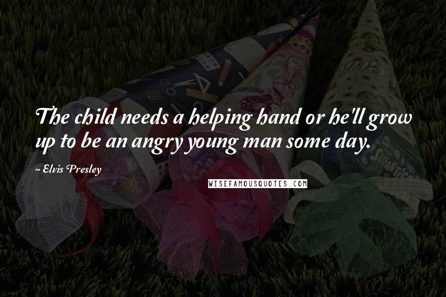 Elvis Presley Quotes: The child needs a helping hand or he'll grow up to be an angry young man some day.