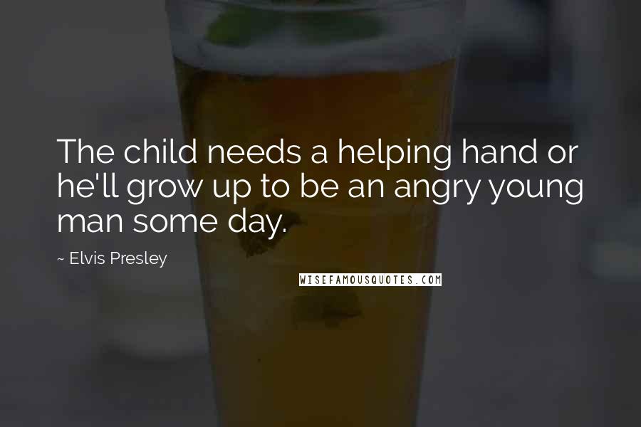 Elvis Presley Quotes: The child needs a helping hand or he'll grow up to be an angry young man some day.