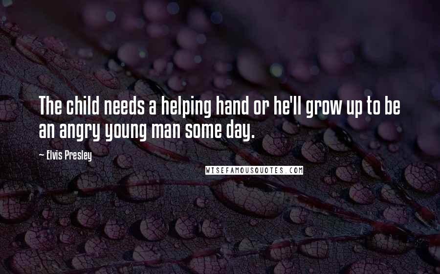 Elvis Presley Quotes: The child needs a helping hand or he'll grow up to be an angry young man some day.