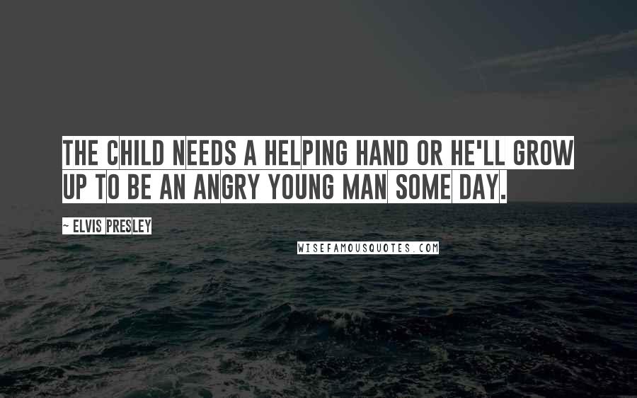 Elvis Presley Quotes: The child needs a helping hand or he'll grow up to be an angry young man some day.