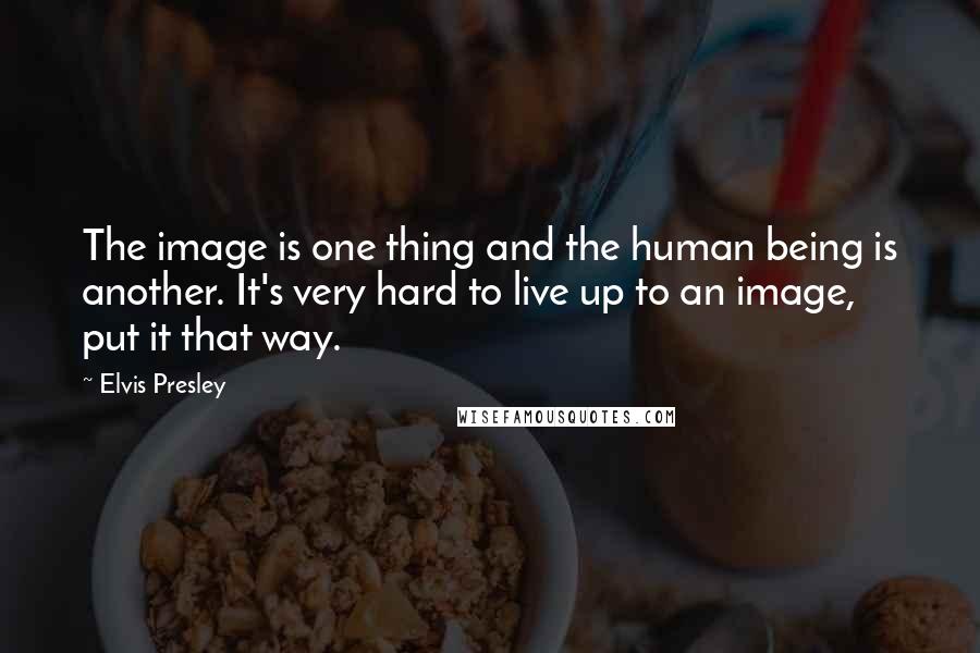 Elvis Presley Quotes: The image is one thing and the human being is another. It's very hard to live up to an image, put it that way.