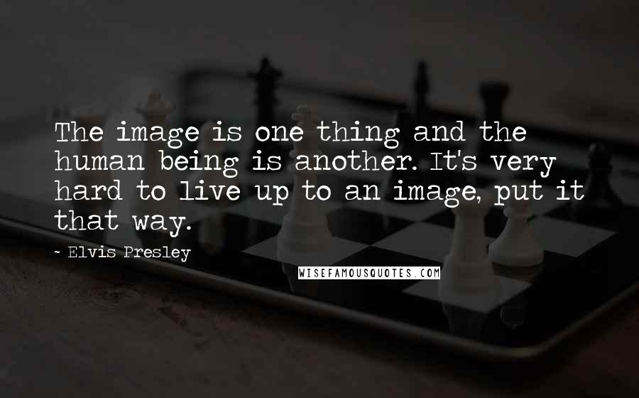 Elvis Presley Quotes: The image is one thing and the human being is another. It's very hard to live up to an image, put it that way.
