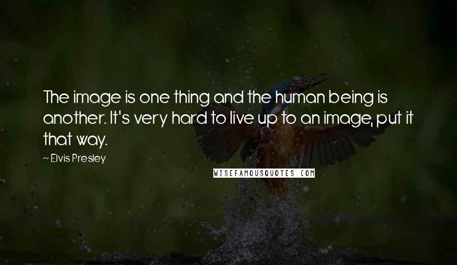 Elvis Presley Quotes: The image is one thing and the human being is another. It's very hard to live up to an image, put it that way.