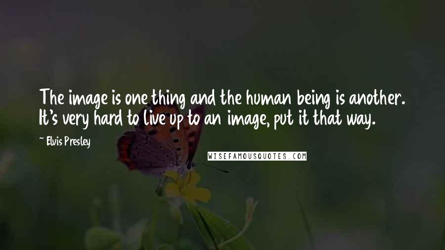 Elvis Presley Quotes: The image is one thing and the human being is another. It's very hard to live up to an image, put it that way.