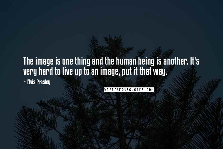 Elvis Presley Quotes: The image is one thing and the human being is another. It's very hard to live up to an image, put it that way.