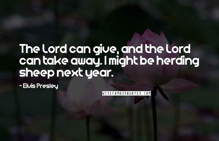 Elvis Presley Quotes: The Lord can give, and the Lord can take away. I might be herding sheep next year.