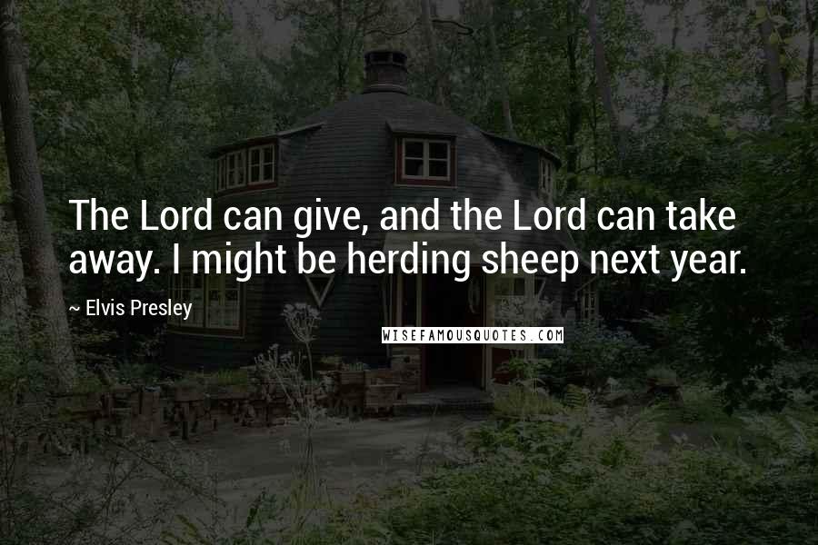 Elvis Presley Quotes: The Lord can give, and the Lord can take away. I might be herding sheep next year.