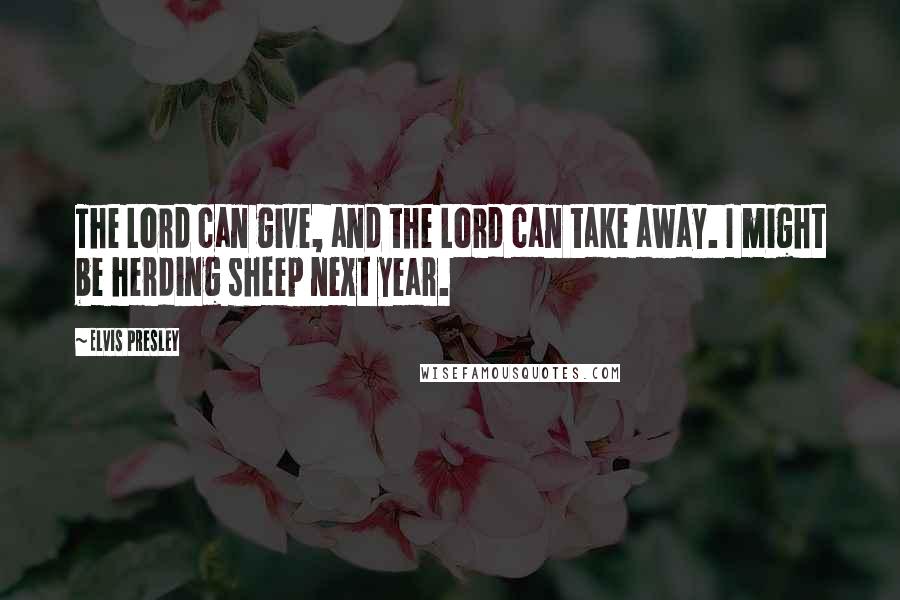 Elvis Presley Quotes: The Lord can give, and the Lord can take away. I might be herding sheep next year.